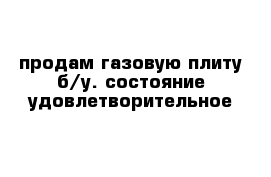 продам газовую плиту б/у. состояние удовлетворительное